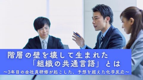 階層の壁を壊して生まれた「組織の共通言語」とは〜3年目の全社員研修が起こした、予想を超えた化学反応〜