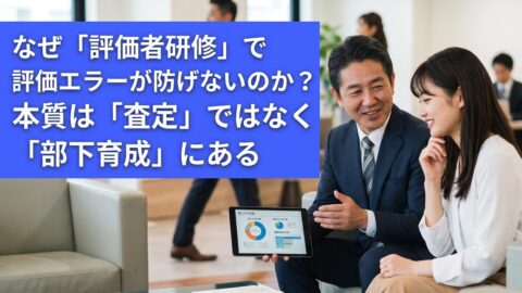なぜ「評価者研修」で評価エラーが防げないのか？本質は「査定」ではなく「部下育成」にある